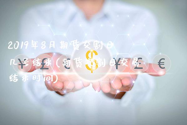 2019年8月期货交割日几号结束(期货交割日交易结束时间)_https://www.xmqjcw.com_期货投资_第1张