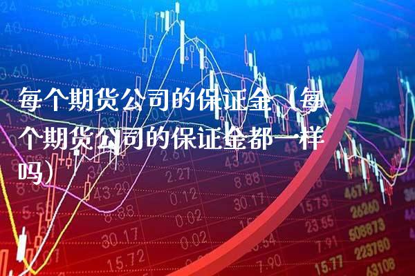 每个期货公司的保证金（每个期货公司的保证金都一样吗）_https://www.xmqjcw.com_期货直播室_第1张