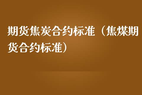 期货焦炭合约标准（焦煤期货合约标准）_https://www.xmqjcw.com_期货投资_第1张