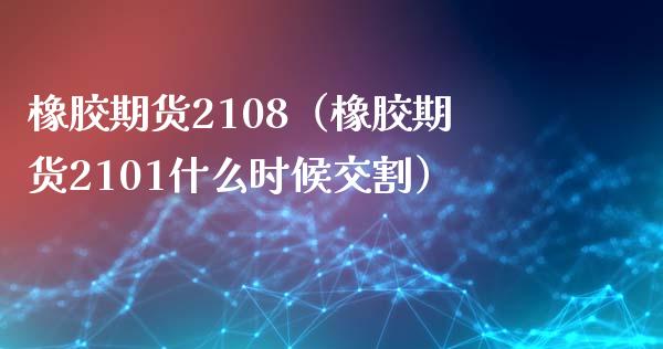 橡胶期货2108（橡胶期货2101什么时候交割）_https://www.xmqjcw.com_期货直播室_第1张