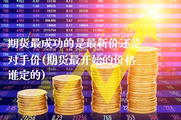 期货最成功的是最新价还是对手价(期货最开始的价格谁定的)_https://www.xmqjcw.com_期货百科_第1张
