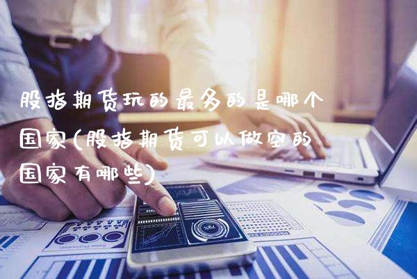 股指期货玩的最多的是哪个国家(股指期货可以做空的国家有哪些)_https://www.xmqjcw.com_基金理财_第1张