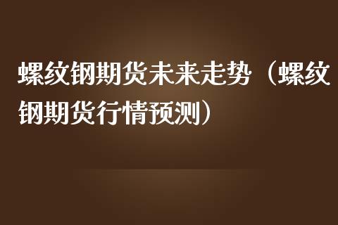 螺纹钢期货未来走势（螺纹钢期货行情预测）_https://www.xmqjcw.com_期货直播室_第1张