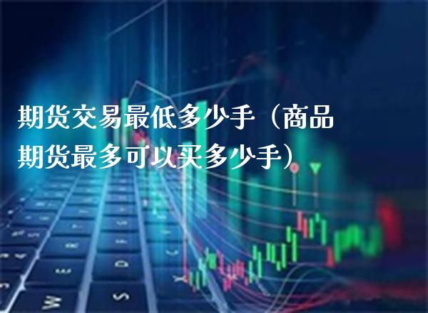 期货交易最低多少手（商品期货最多可以买多少手）_https://www.xmqjcw.com_期货投资_第1张