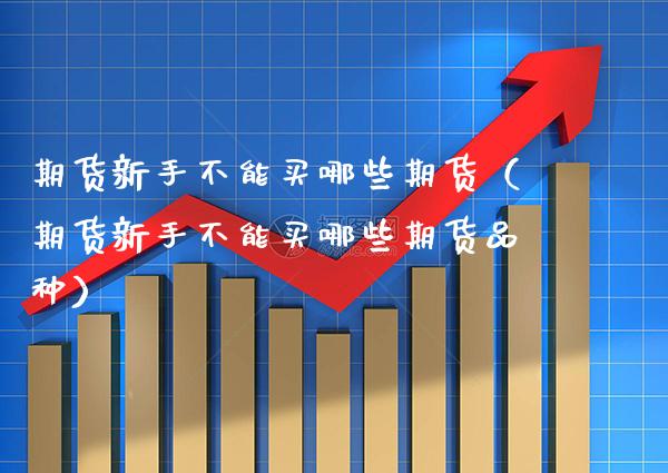期货新手不能买哪些期货（期货新手不能买哪些期货品种）_https://www.xmqjcw.com_期货直播室_第1张