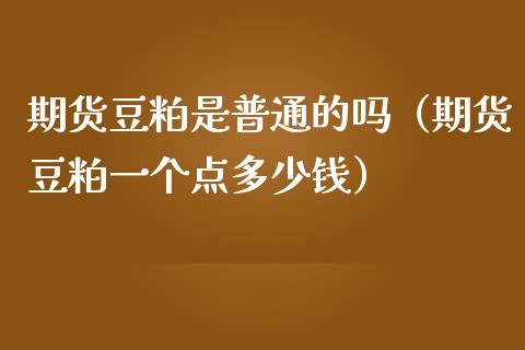 期货豆粕是普通的吗（期货豆粕一个点多少钱）_https://www.xmqjcw.com_期货直播室_第1张