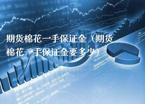 期货棉花一手保证金（期货棉花一手保证金要多少）_https://www.xmqjcw.com_期货直播室_第1张