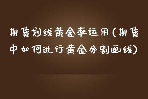期货划线黄金率运用(期货中如何进行黄金分割画线)_https://www.xmqjcw.com_期货直播室_第1张