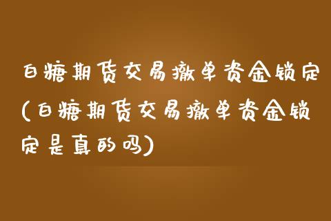 白糖期货交易撤单资金锁定(白糖期货交易撤单资金锁定是真的吗)_https://www.xmqjcw.com_期货直播室_第1张