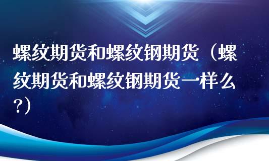 螺纹期货和螺纹钢期货（螺纹期货和螺纹钢期货一样么?）_https://www.xmqjcw.com_期货直播室_第1张