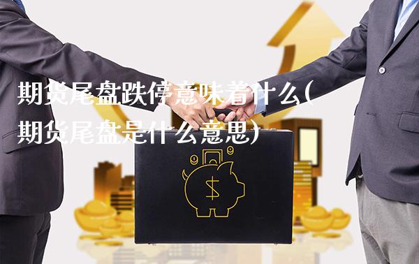 期货尾盘跌停意味着什么(期货尾盘是什么意思)_https://www.xmqjcw.com_期货百科_第1张