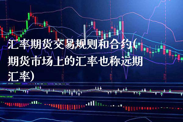 汇率期货交易规则和合约(期货市场上的汇率也称远期汇率)_https://www.xmqjcw.com_期货行情_第1张