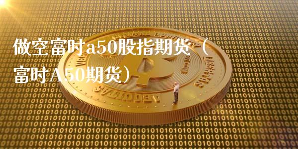 做空富时a50股指期货（富时A50期货）_https://www.xmqjcw.com_期货直播室_第1张