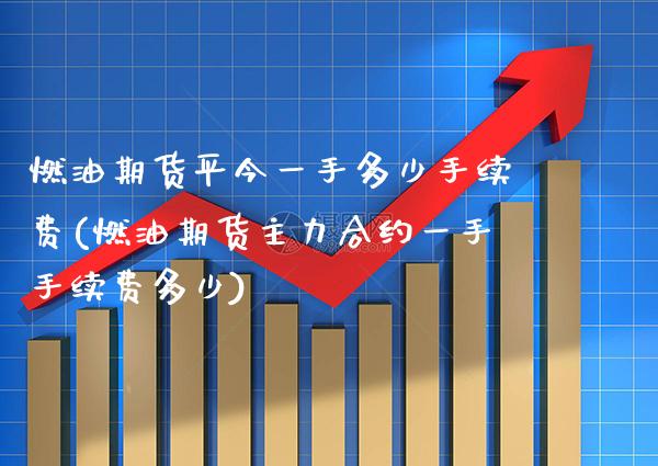 燃油期货平今一手多少手续费(燃油期货主力合约一手手续费多少)_https://www.xmqjcw.com_期货百科_第1张