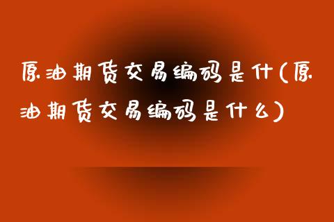 原油期货交易编码是什(原油期货交易编码是什么)_https://www.xmqjcw.com_期货行情_第1张