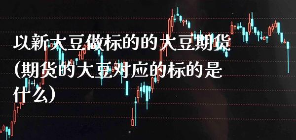 以新大豆做标的的大豆期货(期货的大豆对应的标的是什么)_https://www.xmqjcw.com_股票投资_第1张