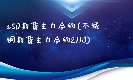 a50期货主力合约(不锈钢期货主力合约2110)_https://www.xmqjcw.com_基金理财_第1张