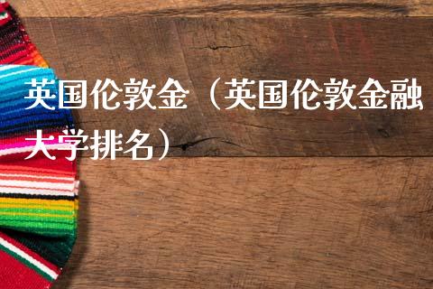英国伦敦金（英国伦敦金融大学排名）_https://www.xmqjcw.com_期货投资_第1张