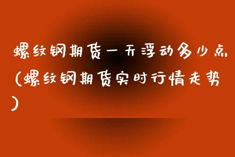 螺纹钢期货一天浮动多少点(螺纹钢期货实时行情走势)_https://www.xmqjcw.com_期货直播室_第1张