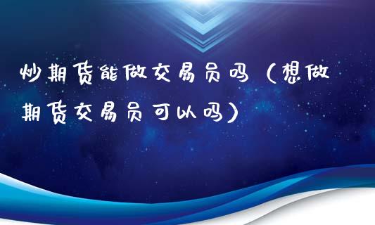 炒期货能做交易员吗（想做期货交易员可以吗）_https://www.xmqjcw.com_期货投资_第1张