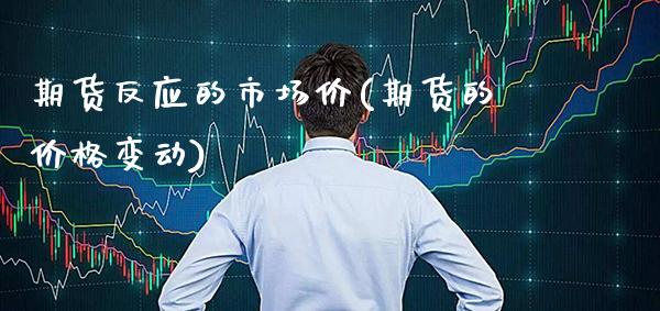 期货反应的市场价(期货的价格变动)_https://www.xmqjcw.com_期货百科_第1张