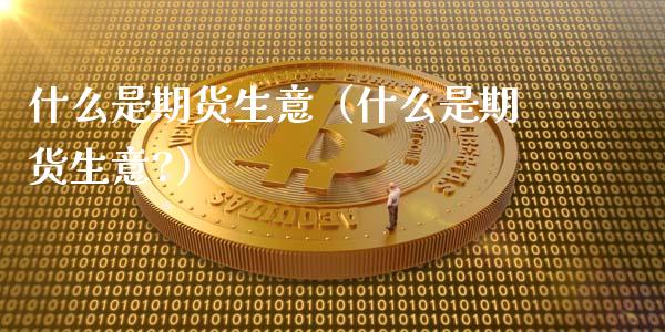 什么是期货生意（什么是期货生意?）_https://www.xmqjcw.com_期货投资_第1张