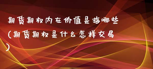 期货期权内在价值是指哪些(期货期权是什么怎样交易)_https://www.xmqjcw.com_期货投资_第1张
