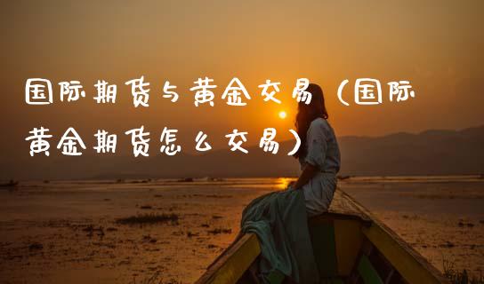国际期货与黄金交易（国际黄金期货怎么交易）_https://www.xmqjcw.com_期货直播室_第1张
