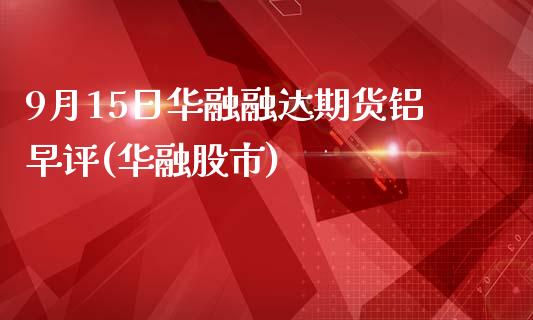 9月15日华融融达期货铝早评(华融股市)_https://www.xmqjcw.com_期货投资_第1张