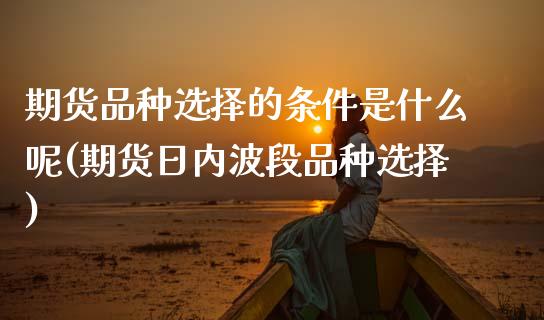 期货品种选择的条件是什么呢(期货日内波段品种选择)_https://www.xmqjcw.com_期货投资_第1张