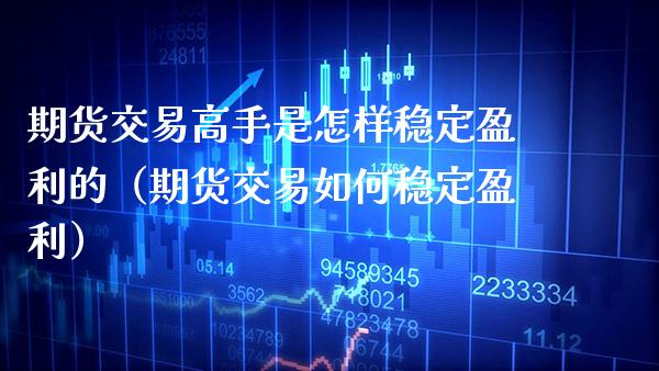 期货交易高手是怎样稳定盈利的（期货交易如何稳定盈利）_https://www.xmqjcw.com_期货行情_第1张