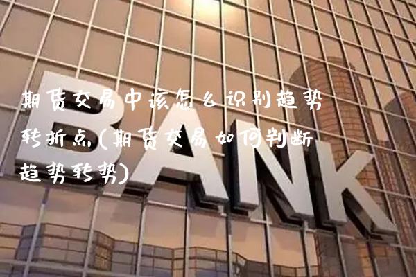 期货交易中该怎么识别趋势转折点(期货交易如何判断趋势转势)_https://www.xmqjcw.com_股票投资_第1张