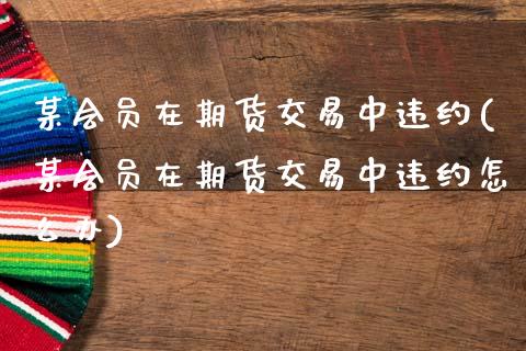 某会员在期货交易中违约(某会员在期货交易中违约怎么办)_https://www.xmqjcw.com_期货投资_第1张