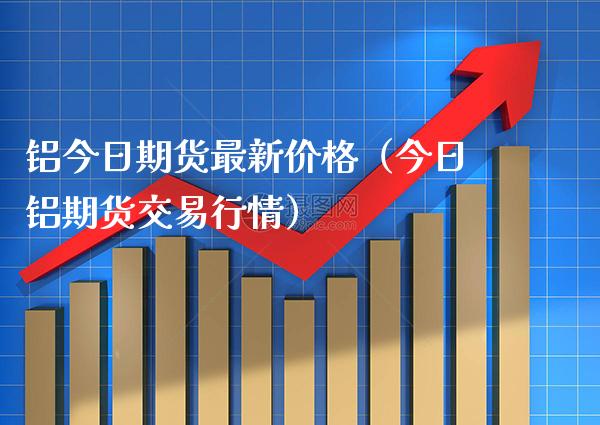 铝今日期货最新价格（今日铝期货交易行情）_https://www.xmqjcw.com_期货投资_第1张
