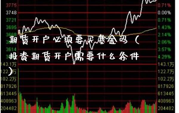 期货开户必须要买基金吗（投资期货开户需要什么条件）_https://www.xmqjcw.com_期货投资_第1张