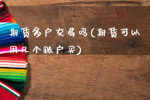 期货多户交易吗(期货可以用几个账户买)_https://www.xmqjcw.com_期货百科_第1张