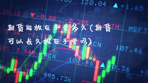 期货能放在手里多久(期货可以长久放在手里吗)_https://www.xmqjcw.com_期货直播室_第1张