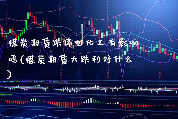 煤炭期货跌停对化工有影响吗(煤炭期货大跌利好什么)_https://www.xmqjcw.com_期货百科_第1张