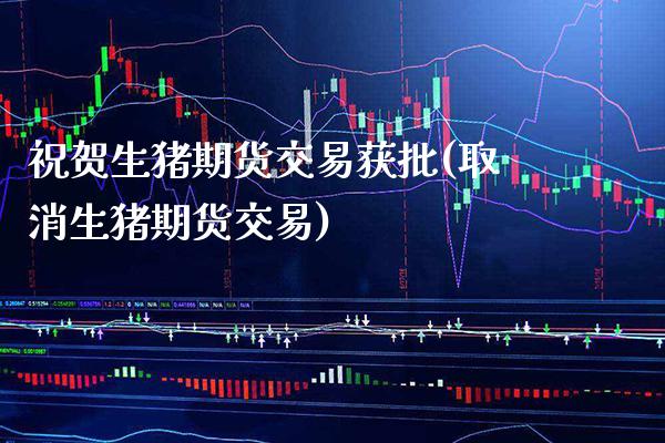 祝贺生猪期货交易获批(取消生猪期货交易)_https://www.xmqjcw.com_期货投资_第1张