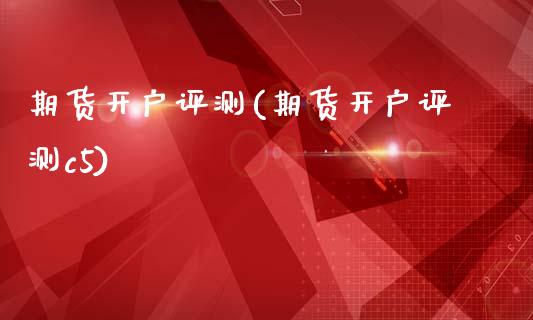 期货开户评测(期货开户评测c5)_https://www.xmqjcw.com_期货投资_第1张