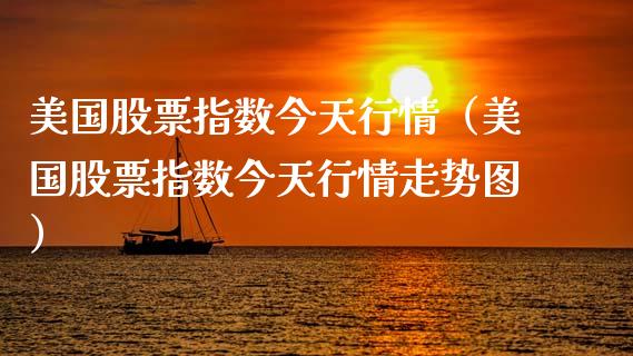 美国股票指数今天行情（美国股票指数今天行情走势图）_https://www.xmqjcw.com_期货投资_第1张