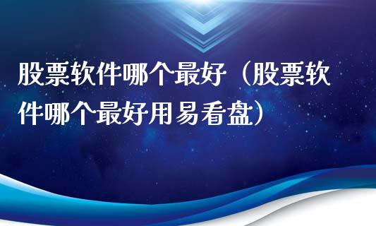 股票软件哪个最好（股票软件哪个最好用易看盘）_https://www.xmqjcw.com_期货行情_第1张