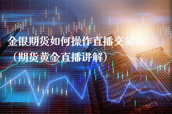 金银期货如何操作直播交易（期货黄金直播讲解）_https://www.xmqjcw.com_期货行情_第1张