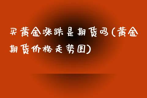买黄金涨跌是期货吗(黄金期货价格走势图)_https://www.xmqjcw.com_期货百科_第1张