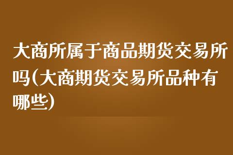 大商所属于商品期货交易所吗(大商期货交易所品种有哪些)_https://www.xmqjcw.com_期货百科_第1张