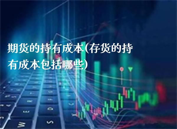 期货的持有成本(存货的持有成本包括哪些)_https://www.xmqjcw.com_期货开户_第1张