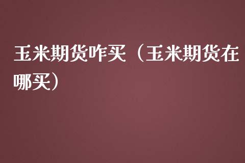 玉米期货咋买（玉米期货在哪买）_https://www.xmqjcw.com_期货投资_第1张