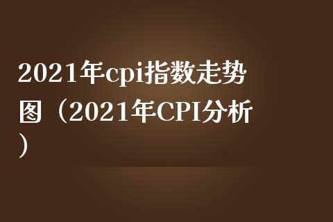 2021年cpi指数走势图（2021年CPI分析）_https://www.xmqjcw.com_期货投资_第1张