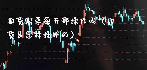 期货需要每天都操作吗（期货是怎样操作的）_https://www.xmqjcw.com_期货投资_第1张