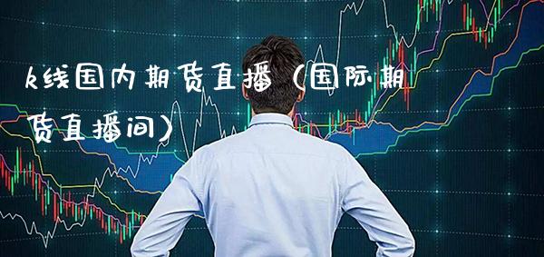 k线国内期货直播（国际期货直播间）_https://www.xmqjcw.com_期货直播室_第1张